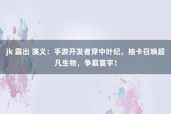 jk 露出 演义：手游开发者穿中叶纪，抽卡召唤超凡生物，争霸寰宇！