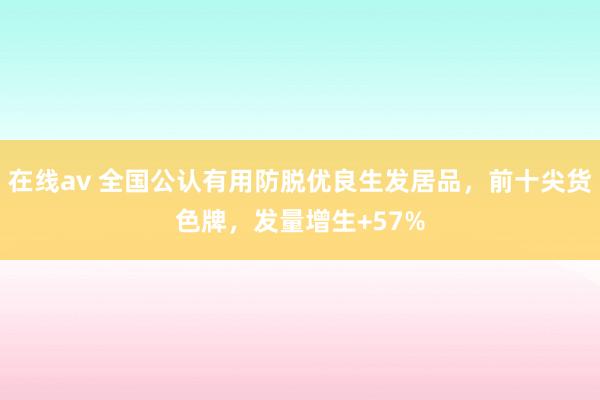在线av 全国公认有用防脱优良生发居品，前十尖货色牌，发量增生+57%