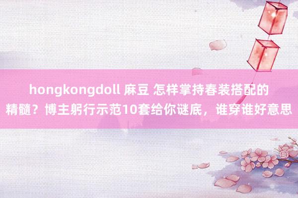 hongkongdoll 麻豆 怎样掌持春装搭配的精髓？博主躬行示范10套给你谜底，谁穿谁好意思