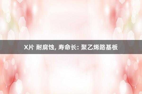 X片 耐腐蚀， 寿命长: 聚乙烯路基板