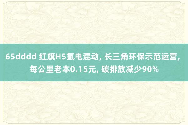 65dddd 红旗H5氢电混动， 长三角环保示范运营， 每公里老本0.15元， 碳排放减少90%