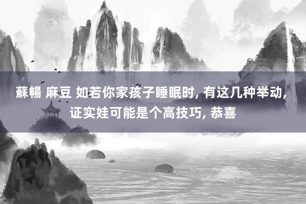 蘇暢 麻豆 如若你家孩子睡眠时， 有这几种举动， 证实娃可能是个高技巧， 恭喜