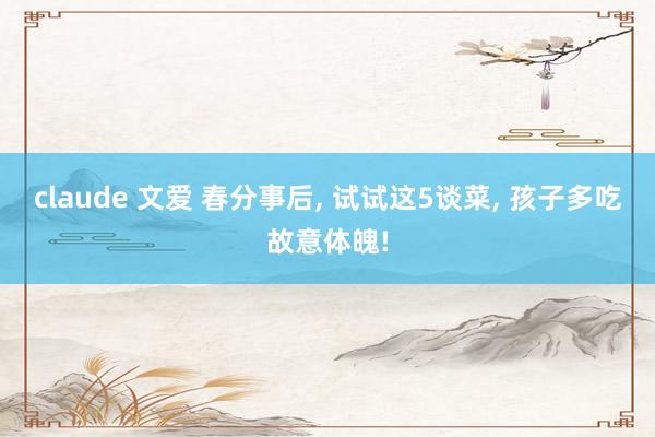 claude 文爱 春分事后， 试试这5谈菜， 孩子多吃故意体魄!