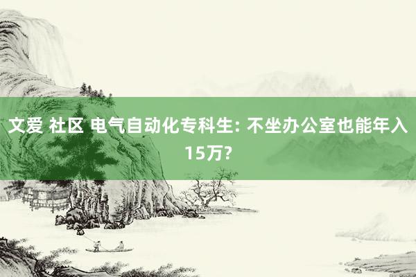 文爱 社区 电气自动化专科生: 不坐办公室也能年入15万?