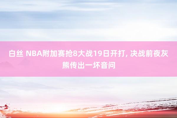 白丝 NBA附加赛抢8大战19日开打， 决战前夜灰熊传出一坏音问