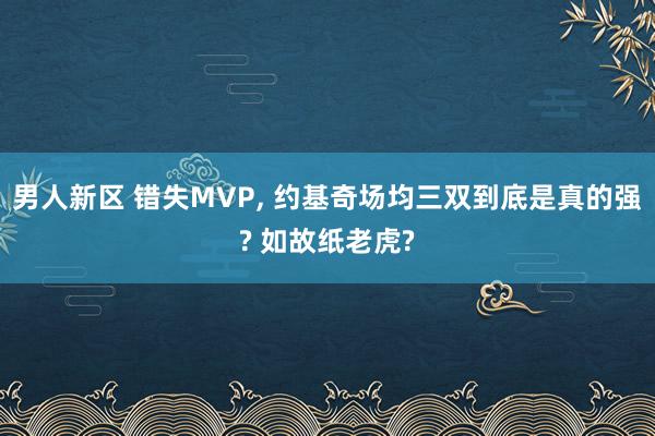 男人新区 错失MVP， 约基奇场均三双到底是真的强? 如故纸老虎?