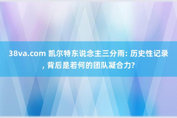 38va.com 凯尔特东说念主三分雨: 历史性记录， 背后是若何的团队凝合力?