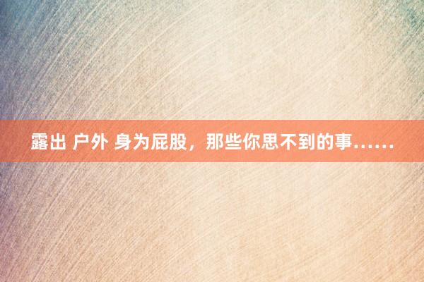 露出 户外 身为屁股,那些你思不到的事……