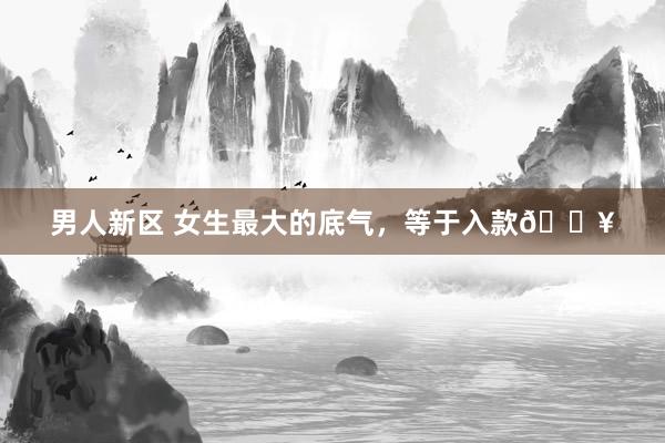 男人新区 女生最大的底气，等于入款🔥