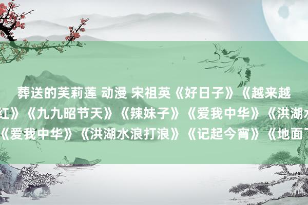 葬送的芙莉莲 动漫 宋祖英《好日子》《越来越好》《龙船调》《眏山红》《九九昭节天》《辣妹子》《爱我中华》《洪湖水浪打浪》《记起今宵》《地面飞歌》