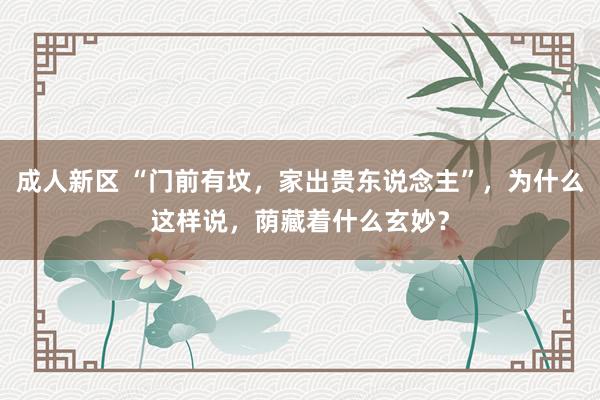 成人新区 “门前有坟，家出贵东说念主”，为什么这样说，荫藏着什么玄妙？