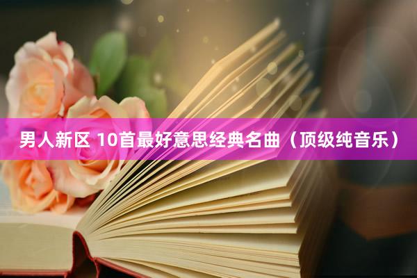 男人新区 10首最好意思经典名曲（顶级纯音乐）