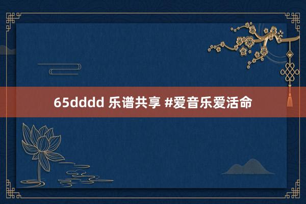 65dddd 乐谱共享 #爱音乐爱活命