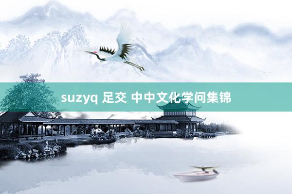 suzyq 足交 中中文化学问集锦