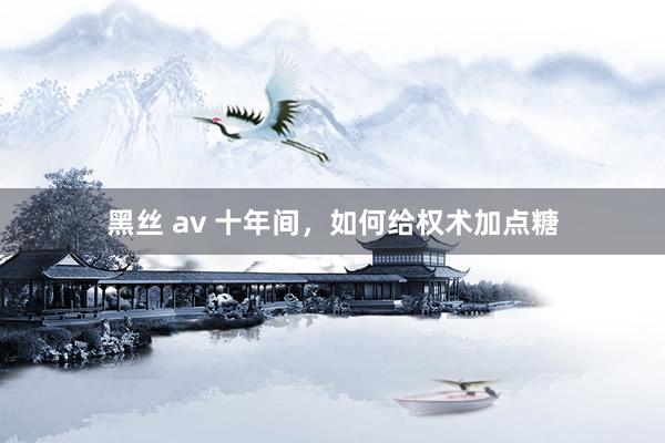 黑丝 av 十年间，如何给权术加点糖