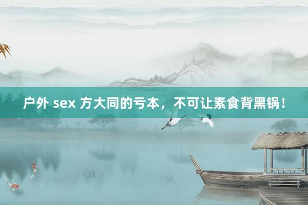户外 sex 方大同的亏本，不可让素食背黑锅！